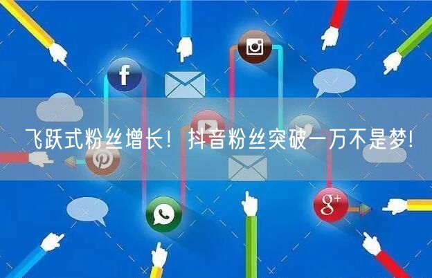飞跃式粉丝增长！抖音粉丝突破一万不是梦!