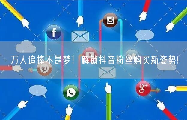 万人追捧不是梦！解锁抖音粉丝购买新姿势!