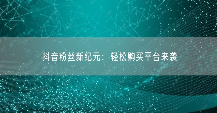 抖音粉丝新纪元：轻松购买平台来袭