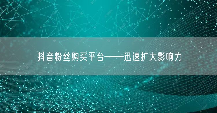 抖音粉丝购买平台——迅速扩大影响力