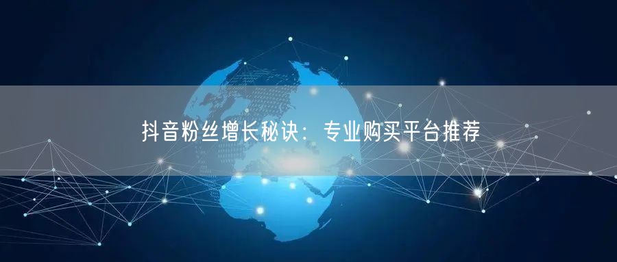 抖音粉丝增长秘诀：专业购买平台推荐