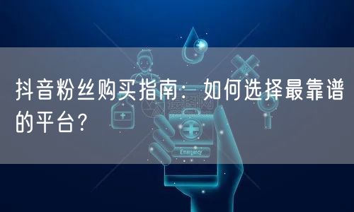 抖音粉丝购买指南：如何选择最靠谱的平台？
