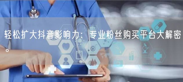 轻松扩大抖音影响力：专业粉丝购买平台大解密。