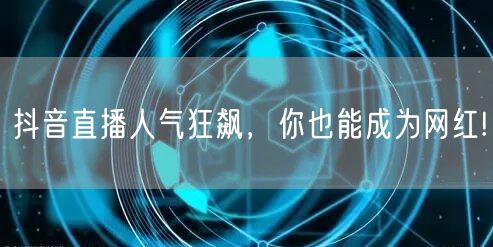 抖音直播人气狂飙，你也能成为网红!