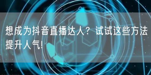 想成为抖音直播达人？试试这些方法提升人气!