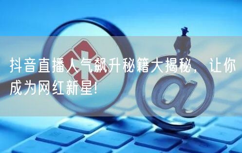 抖音直播人气飙升秘籍大揭秘，让你成为网红新星!
