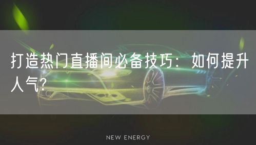 打造热门直播间必备技巧：如何提升人气?