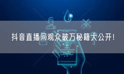 抖音直播间观众破万秘籍大公开！