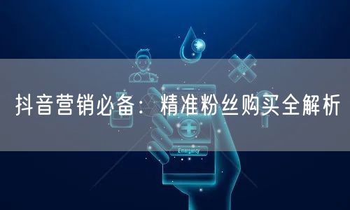 抖音营销必备：精准粉丝购买全解析