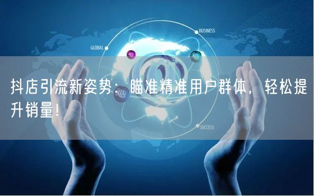 抖店引流新姿势：瞄准精准用户群体，轻松提升销量！