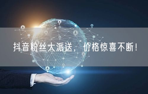 抖音粉丝大派送，价格惊喜不断！