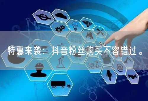 特惠来袭：抖音粉丝购买不容错过。