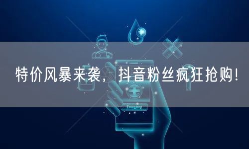 特价风暴来袭，抖音粉丝疯狂抢购！