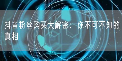 抖音粉丝购买大解密：你不可不知的真相