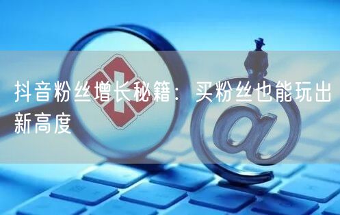 抖音粉丝增长秘籍：买粉丝也能玩出新高度