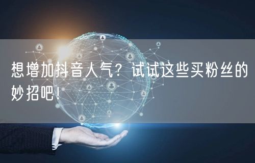 想增加抖音人气？试试这些买粉丝的妙招吧！