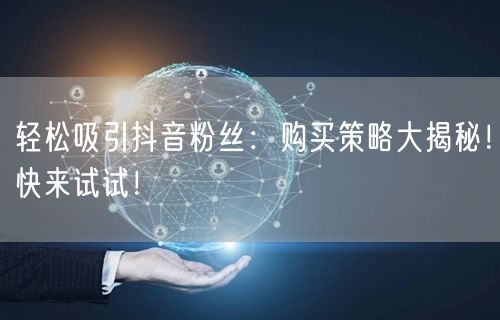 轻松吸引抖音粉丝：购买策略大揭秘！快来试试！