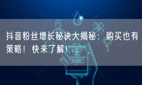 抖音粉丝增长秘诀大揭秘：购买也有策略！快来了解！