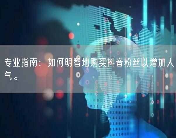 专业指南：如何明智地购买抖音粉丝以增加人气。