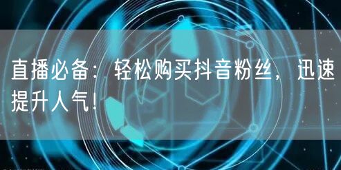 直播必备：轻松购买抖音粉丝，迅速提升人气！