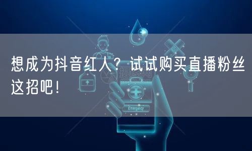 想成为抖音红人？试试购买直播粉丝这招吧！