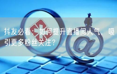 抖友必看：如何提升直播间人气，吸引更多粉丝关注？
