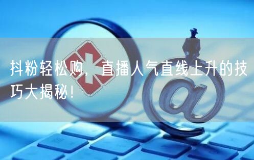 抖粉轻松购，直播人气直线上升的技巧大揭秘！