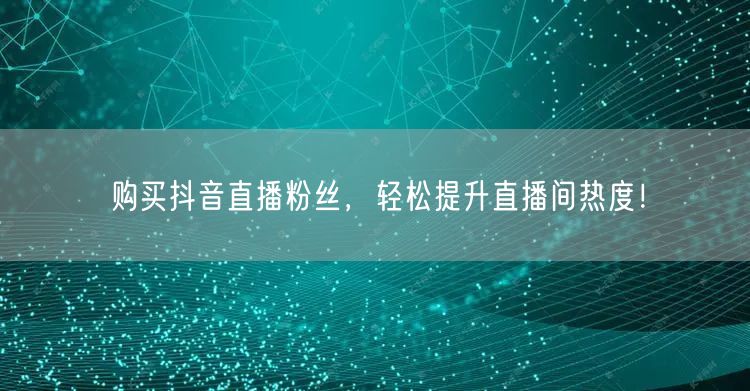 购买抖音直播粉丝，轻松提升直播间热度！