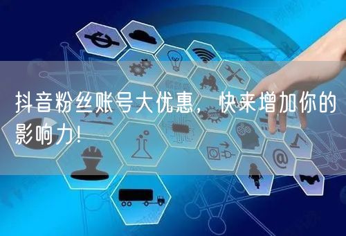 抖音粉丝账号大优惠，快来增加你的影响力！