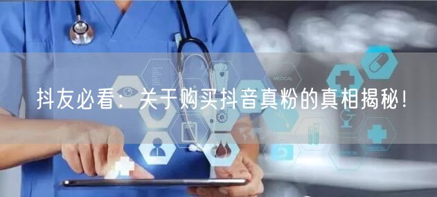 抖友必看：关于购买抖音真粉的真相揭秘！