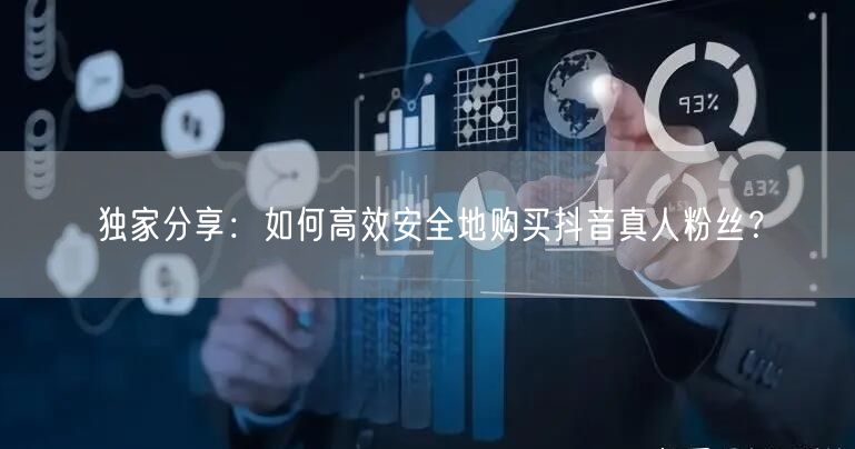 独家分享：如何高效安全地购买抖音真人粉丝？
