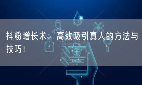 抖粉增长术：高效吸引真人的方法与技巧！