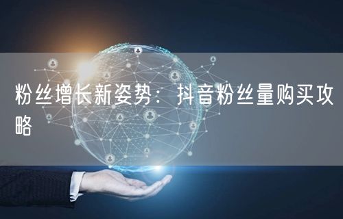 粉丝增长新姿势：抖音粉丝量购买攻略
