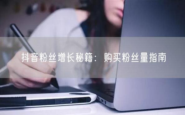 抖音粉丝增长秘籍：购买粉丝量指南