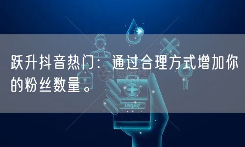 跃升抖音热门：通过合理方式增加你的粉丝数量。