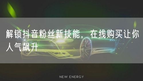 解锁抖音粉丝新技能，在线购买让你人气飙升