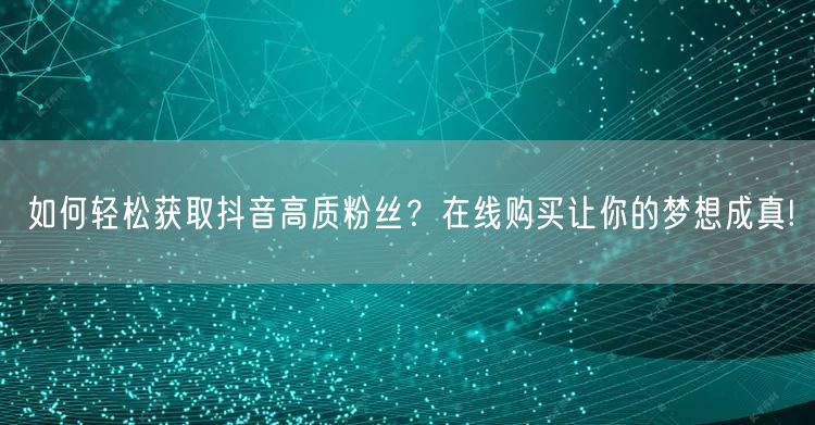 如何轻松获取抖音高质粉丝？在线购买让你的梦想成真!