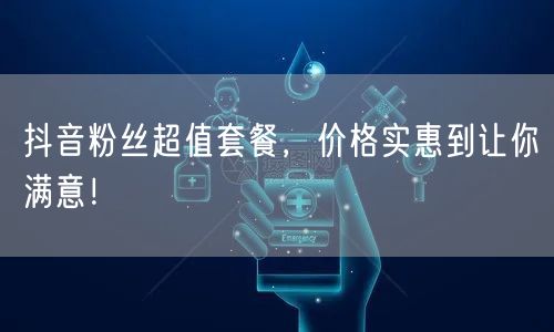 抖音粉丝超值套餐，价格实惠到让你满意！
