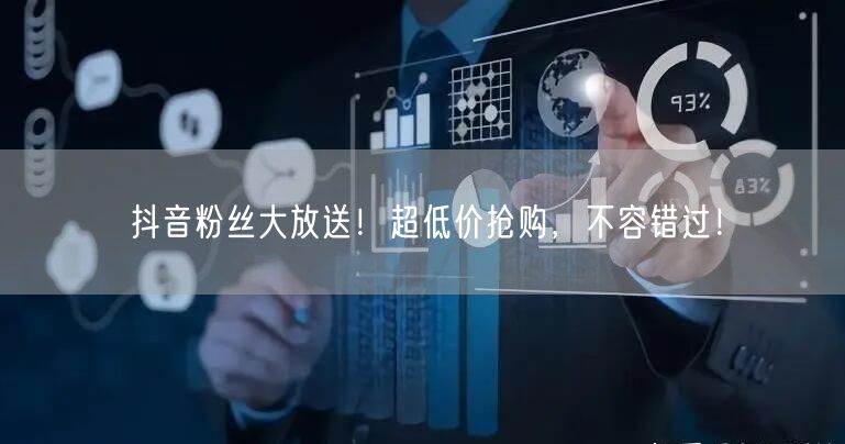 抖音粉丝大放送！超低价抢购，不容错过！