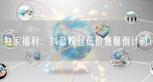 独家福利：抖音粉丝低价售罄倒计时！