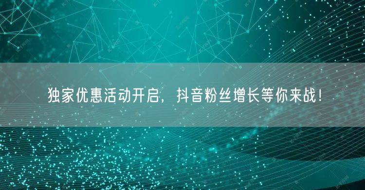 独家优惠活动开启，抖音粉丝增长等你来战！