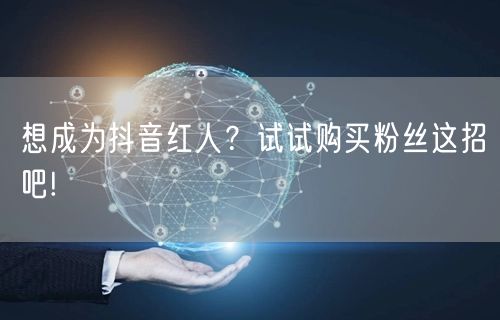 想成为抖音红人？试试购买粉丝这招吧!