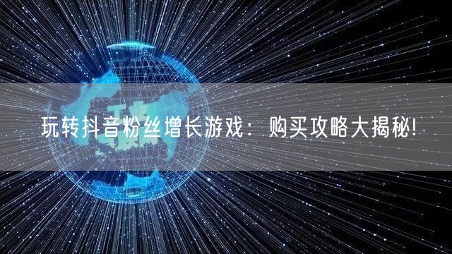 玩转抖音粉丝增长游戏：购买攻略大揭秘!
